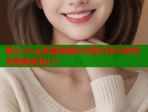 糖心vlog资源站精彩内容分享与创作灵感聚集地(1)