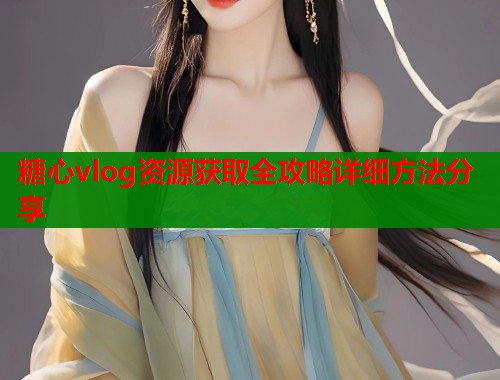 糖心vlog资源获取全攻略详细方法分享
