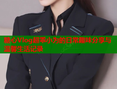 糖心Vlog超乖小为的日常趣味分享与温馨生活记录