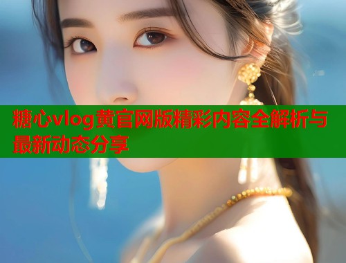 糖心vlog黄官网版精彩内容全解析与最新动态分享