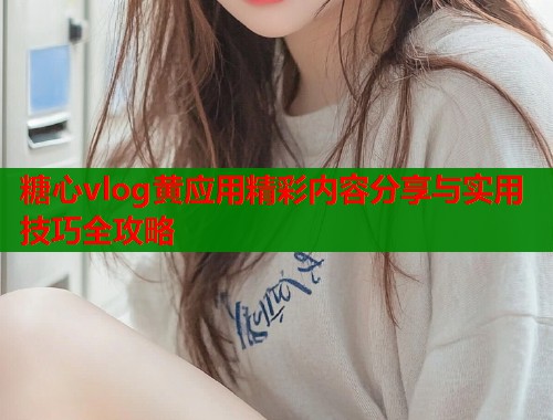 糖心vlog黄应用精彩内容分享与实用技巧全攻略